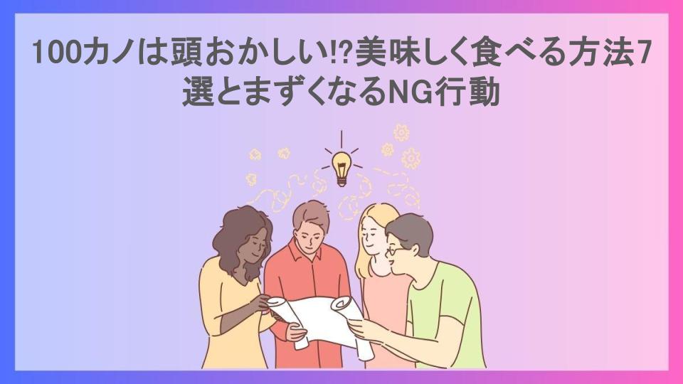 100カノは頭おかしい!?美味しく食べる方法7選とまずくなるNG行動